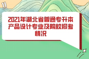 2021年湖北省普通專升本產(chǎn)品設(shè)計專業(yè)及院校報考情況