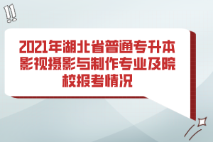 2021年湖北省普通專升本影視攝影與制作專業(yè)及院校報(bào)考情況