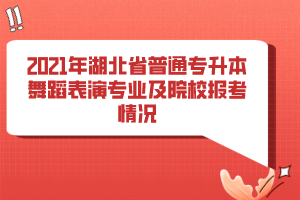 2021年湖北省普通專升本舞蹈表演專業(yè)及院校報(bào)考情況