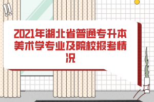 2021年湖北省普通專升本美術(shù)學(xué)專業(yè)及院校報(bào)考情況