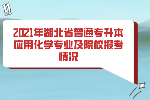 2021年湖北省普通專升本應(yīng)用化學(xué)專業(yè)及院校報(bào)考情況