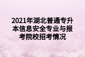 2021年湖北普通專升本信息安全專業(yè)與報考院校招考情況