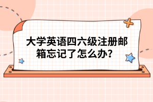 大學英語四六級注冊郵箱忘記了怎么辦?