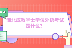 湖北成教學(xué)士學(xué)位外語(yǔ)考試是什么？