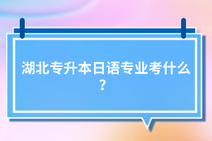 湖北專升本日語(yǔ)專業(yè)考什么？