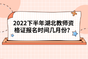 2022下半年湖北教師資格證報(bào)名時(shí)間幾月份?