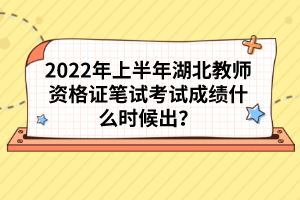 2022年上半年湖北教師資格證筆試考試成績(jī)什么時(shí)候出?
