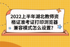 2022上半年湖北教師資格證準考證打印瀏覽器兼容模式怎么設(shè)置？