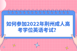 如何參加2022年荊州成人高考學(xué)位英語(yǔ)考試?