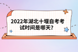 2022年湖北十堰自考考試時間是哪天?