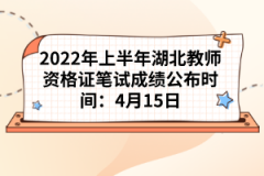 2022年上半年湖北教師資格證筆試成績公布時間:4月15日