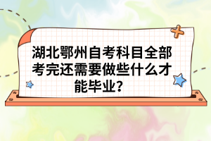 湖北鄂州自考科目全部考完還需要做些什么才能畢業(yè)?
