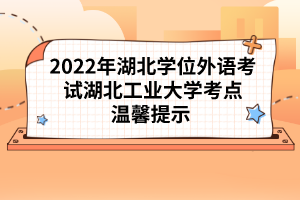 2022年湖北學(xué)位外語考試湖北工業(yè)大學(xué)考點溫馨提示