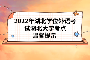 2022年湖北學(xué)位外語考試湖北大學(xué)考點(diǎn)溫馨提示