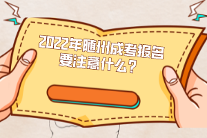 2022年隨州成考報(bào)名要注意什么?
