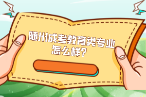 隨州成考教育類專業(yè)怎么樣?