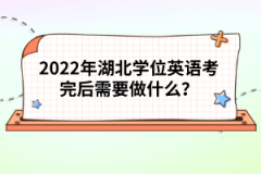 2022年湖北學(xué)位英語考完后需要做什么?