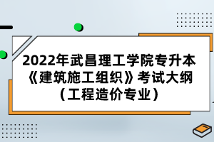 2022年武昌理工學院專升本《建筑施工組織》考試大綱（工程造價專業(yè)）