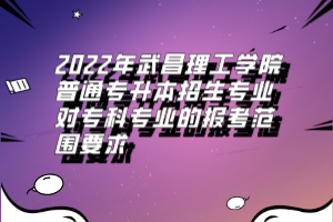 2022年武昌理工學院普通專升本招生專業(yè)對專科專業(yè)的報考范圍要求
