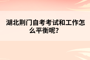 湖北荊門自考考試和工作怎么平衡呢?