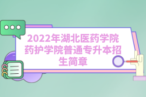 2022年湖北醫(yī)藥學院藥護學院普通專升本招生簡章