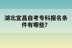 湖北宜昌自考專科報名條件有哪些？