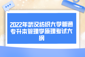 2022年武漢紡織大學普通專升本管理學原理考試大綱