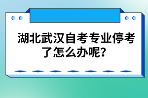 湖北武漢自考專業(yè)停考了怎么辦呢？