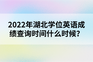 2022年湖北學位英語成績查詢時間什么時候？