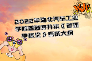 2022年湖北汽車工業(yè)學院普通專升本《管理學概論》考試大綱