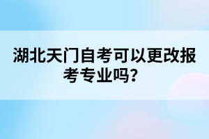 湖北天門自考可以更改報考專業(yè)嗎?