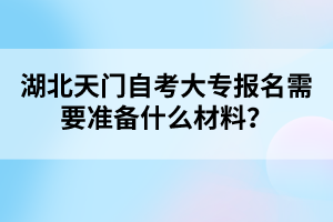 湖北天門自考大專報名需要準備什么材料?