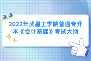 2022年武昌工學(xué)院普通專升本《會(huì)計(jì)基礎(chǔ)》考試大綱