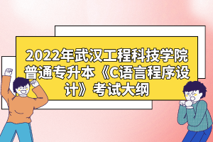 2022年武漢工程科技學院普通專升本《C語言程序設計》考試大綱