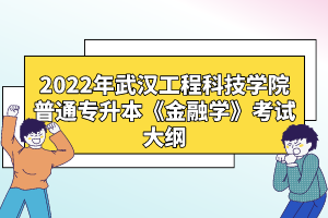 2022年武漢工程科技學(xué)院普通專升本《金融學(xué)》考試大綱