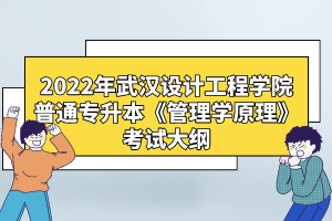 2022年武漢設計工程學院普通專升本《管理學原理》考試大綱