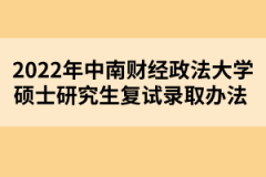 2022年中南財(cái)經(jīng)政法大學(xué)碩士研究生復(fù)試錄取辦法