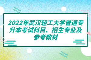 2022年武漢輕工大學(xué)普通專升本考試科目、招生專業(yè)及參考教材