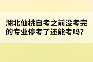 湖北仙桃自考之前沒考完的專業(yè)停考了還能考嗎?