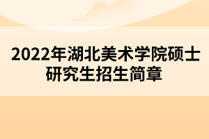 2022年湖北美術(shù)學院碩士研究生招生簡章