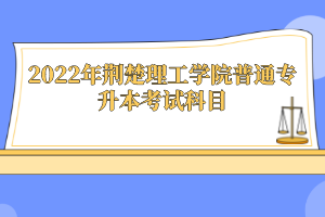 2022年荊楚理工學院普通專升本考試科目