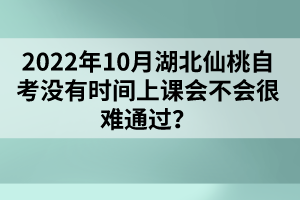 2022年10月湖北仙桃自考沒(méi)有時(shí)間上課會(huì)不會(huì)很難通過(guò)?