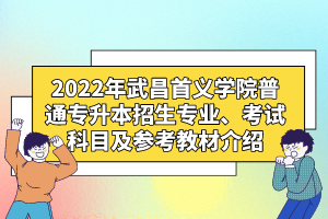 2022年武昌首義學(xué)院普通專升本招生專業(yè)、考試科目及參考教材介紹