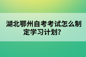湖北鄂州自考考試怎么制定學(xué)習(xí)計(jì)劃?