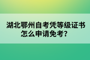 湖北鄂州自考憑等級證書怎么申請免考?