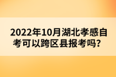 2022年10月湖北孝感自考可以跨區(qū)縣報考嗎?