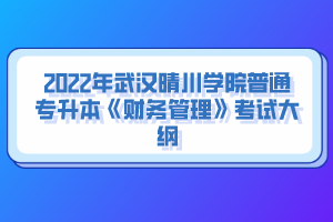 2022年武漢晴川學(xué)院普通專(zhuān)升本《財(cái)務(wù)管理》考試大綱