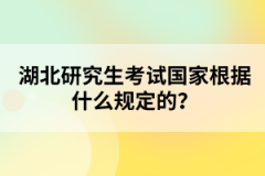 湖北研究生考試國(guó)家根據(jù)什么規(guī)定的?