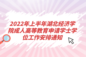 2022年上半年湖北經(jīng)濟(jì)學(xué)院成人高等教育申請(qǐng)學(xué)士學(xué)位工作安排通知