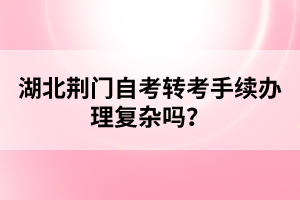 湖北荊門(mén)自考轉(zhuǎn)考手續(xù)辦理復(fù)雜嗎？